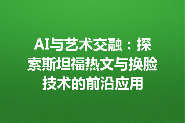 AI与艺术交融:探索斯坦福热文与换脸技术的前沿应用