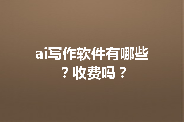 ai写作软件有哪些?收费吗?