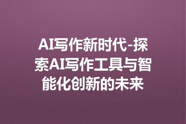 AI写作新时代-探索AI写作工具与智能化创新的未来