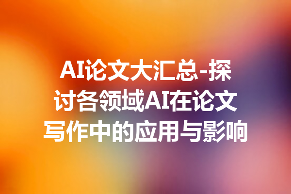 AI论文大汇总-探讨各领域AI在论文写作中的应用与影响