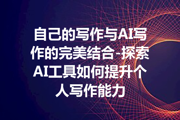自己的写作与AI写作的完美结合-探索AI工具如何提升个人写作能力