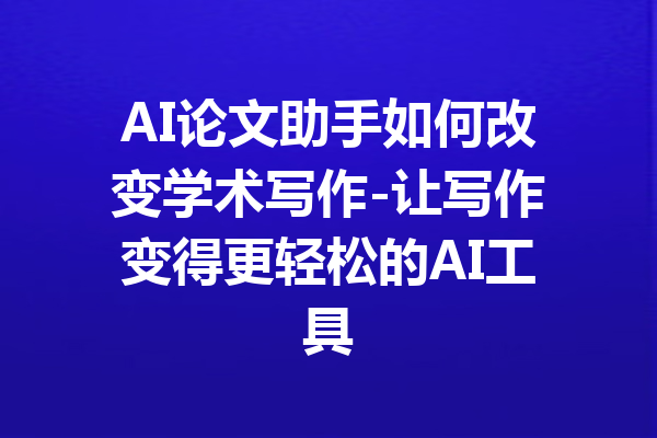 AI论文助手如何改变学术写作-让写作变得更轻松的AI工具
