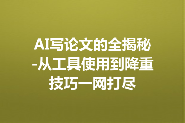 AI写论文的全揭秘-从工具使用到降重技巧一网打尽