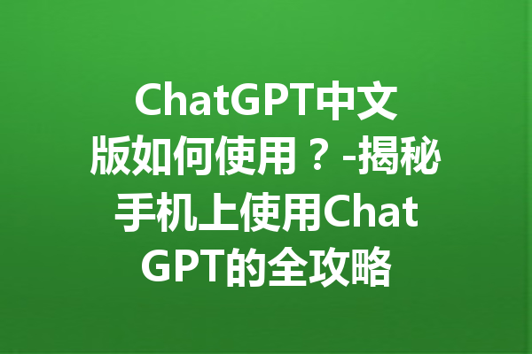 ChatGPT中文版如何使用?-揭秘手机上使用ChatGPT的全攻略