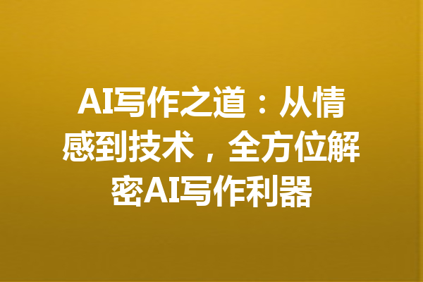 AI写作之道:从情感到技术,全方位解密AI写作利器
