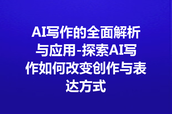 AI写作的全面解析与应用-探索AI写作如何改变创作与表达方式