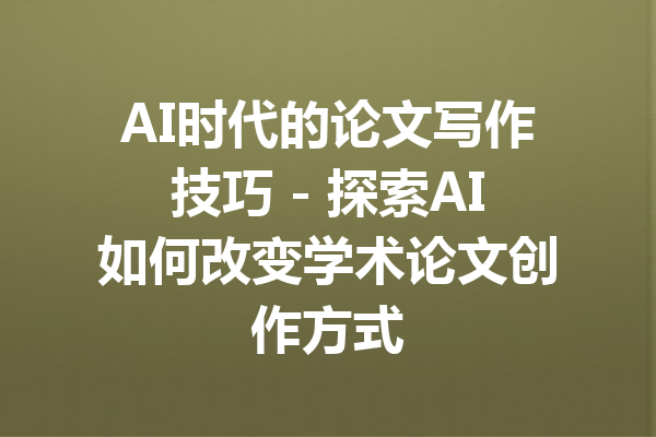 AI时代的论文写作技巧 - 探索AI如何改变学术论文创作方式