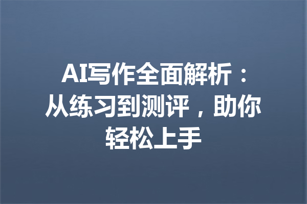 AI写作全面解析:从练习到测评,助你轻松上手