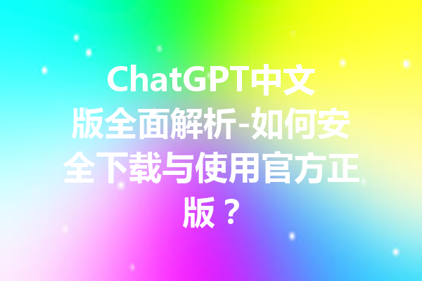 ChatGPT中文版全面解析-如何安全下载与使用官方正版?