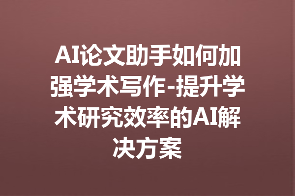 AI论文助手如何加强学术写作-提升学术研究效率的AI解决方案