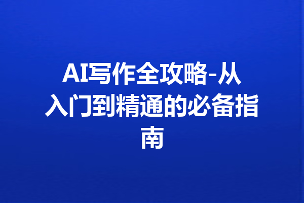 AI写作全攻略-从入门到精通的必备指南