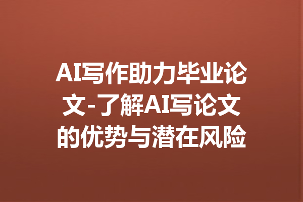 AI写作助力毕业论文-了解AI写论文的优势与潜在风险