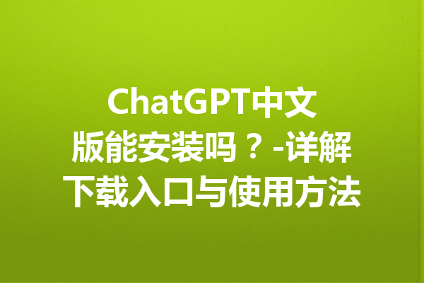 ChatGPT中文版能安装吗?-详解下载入口与使用方法