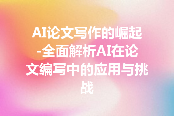 AI论文写作的崛起-全面解析AI在论文编写中的应用与挑战