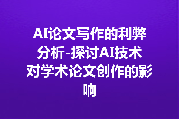 AI论文写作的利弊分析-探讨AI技术对学术论文创作的影响