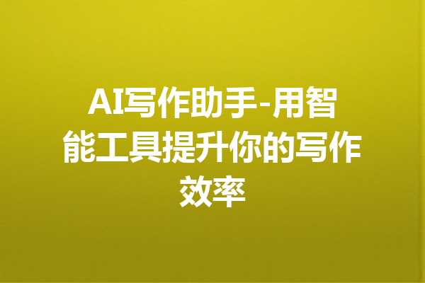 AI写作助手-用智能工具提升你的写作效率