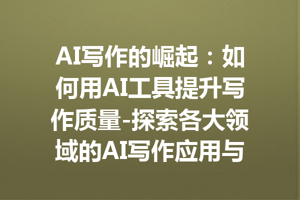 AI写作的崛起:如何用AI工具提升写作质量-探索各大领域的AI写作应用与优势