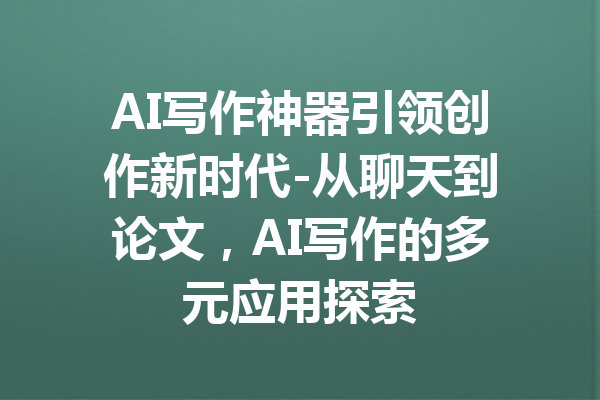 AI写作神器引领创作新时代-从聊天到论文,AI写作的多元应用探索