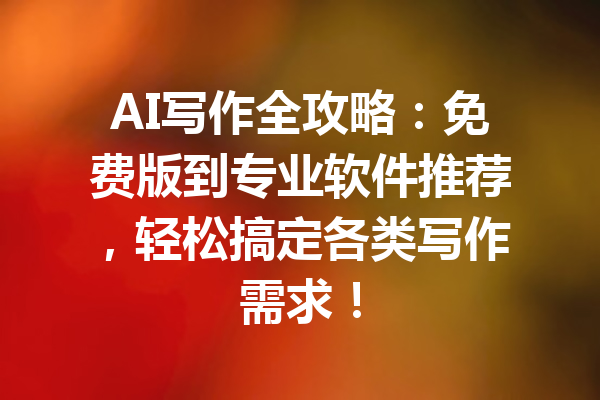 AI写作全攻略:免费版到专业软件推荐,轻松搞定各类写作需求!