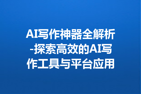 AI写作神器全解析-探索高效的AI写作工具与平台应用