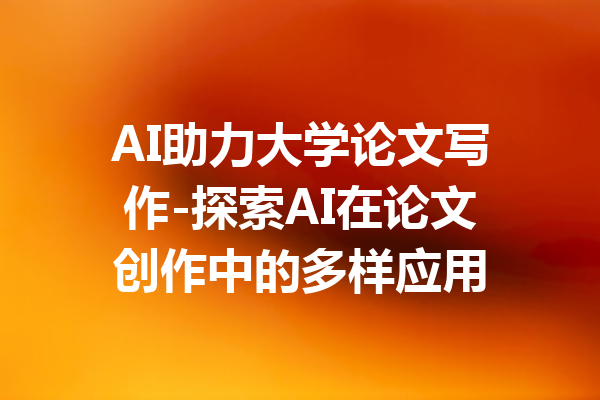 AI助力大学论文写作-探索AI在论文创作中的多样应用