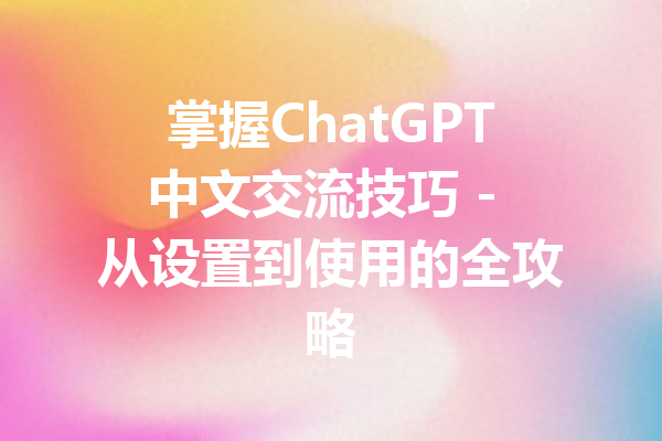 掌握ChatGPT中文交流技巧 - 从设置到使用的全攻略