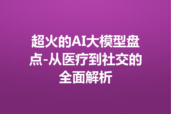 超火的AI大模型盘点-从医疗到社交的全面解析