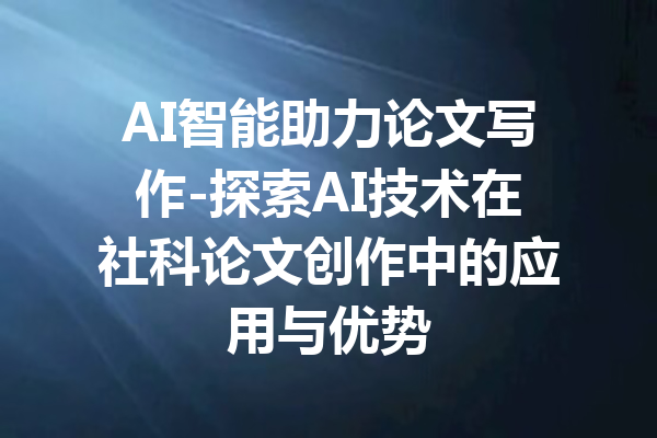 AI智能助力论文写作-探索AI技术在社科论文创作中的应用与优势