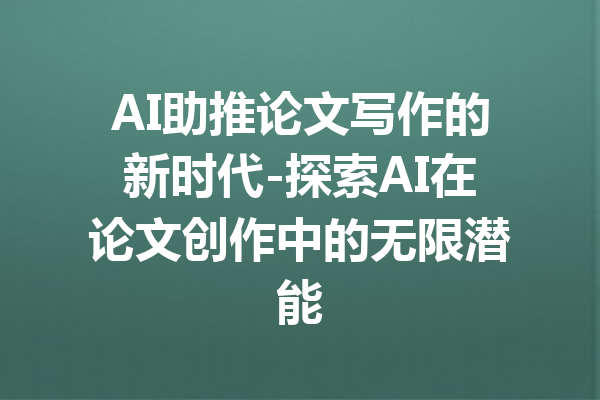 AI助推论文写作的新时代-探索AI在论文创作中的无限潜能