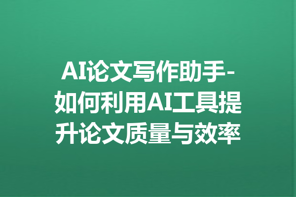 AI论文写作助手-如何利用AI工具提升论文质量与效率