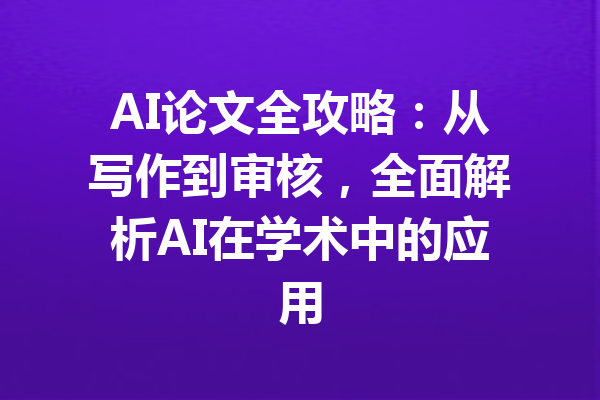 AI论文全攻略:从写作到审核,全面解析AI在学术中的应用