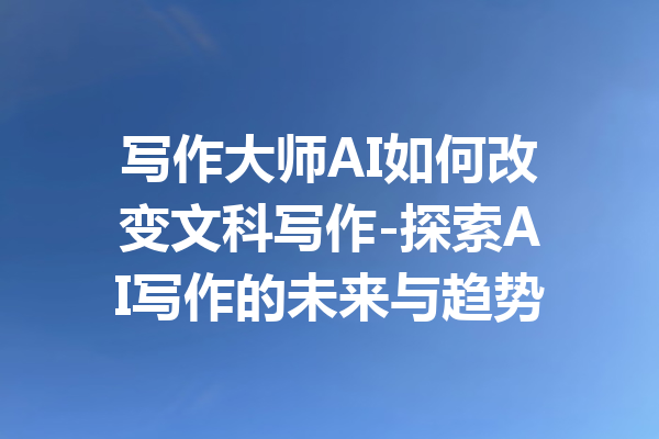 写作大师AI如何改变文科写作-探索AI写作的未来与趋势