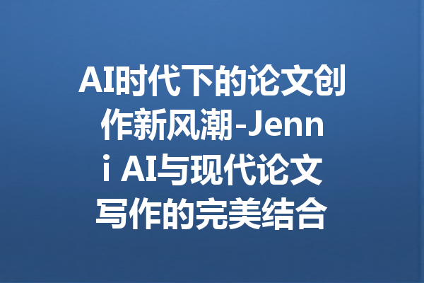 AI时代下的论文创作新风潮-Jenni AI与现代论文写作的完美结合