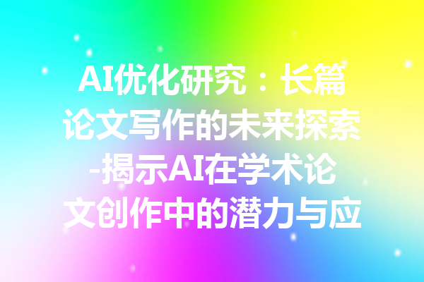 AI优化研究:长篇论文写作的未来探索-揭示AI在学术论文创作中的潜力与应用
