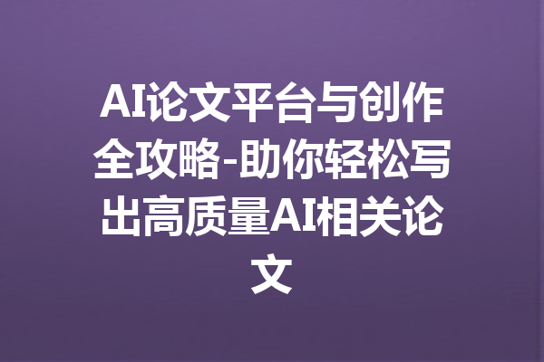 AI论文平台与创作全攻略-助你轻松写出高质量AI相关论文