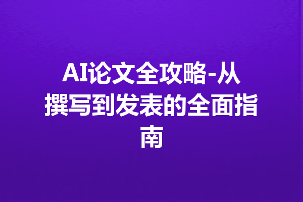 AI论文全攻略-从撰写到发表的全面指南