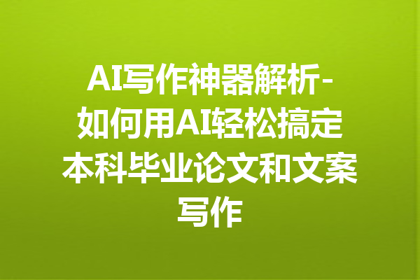AI写作神器解析-如何用AI轻松搞定本科毕业论文和文案写作