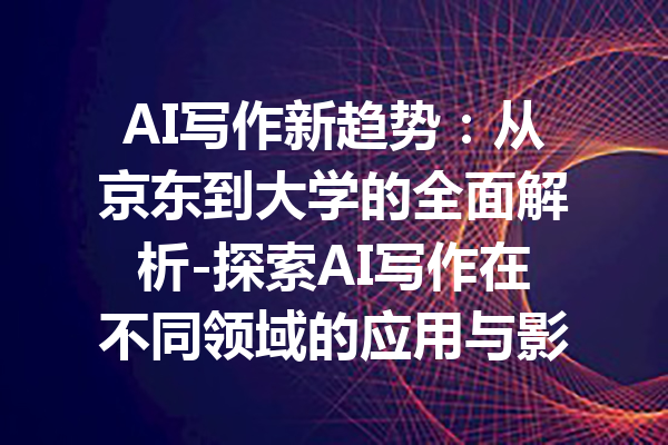 AI写作新趋势:从京东到大学的全面解析-探索AI写作在不同领域的应用与影响