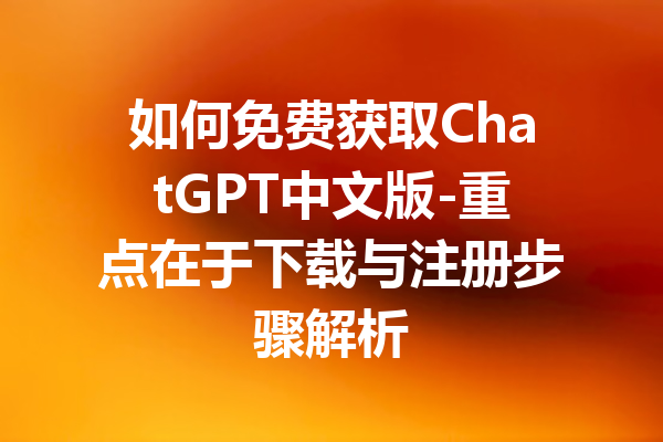 如何免费获取ChatGPT中文版-重点在于下载与注册步骤解析