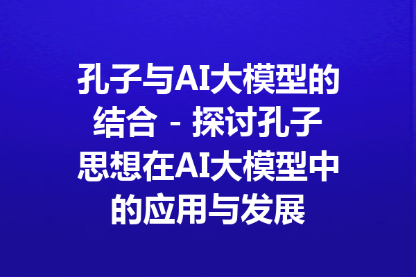 孔子与AI大模型的结合 - 探讨孔子思想在AI大模型中的应用与发展