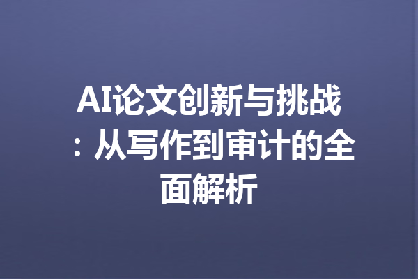 AI论文创新与挑战:从写作到审计的全面解析