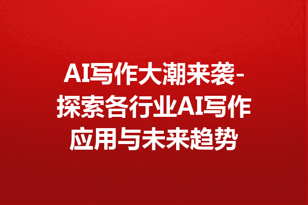 AI写作大潮来袭-探索各行业AI写作应用与未来趋势