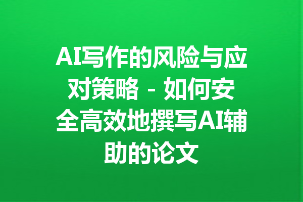 AI写作的风险与应对策略 - 如何安全高效地撰写AI辅助的论文