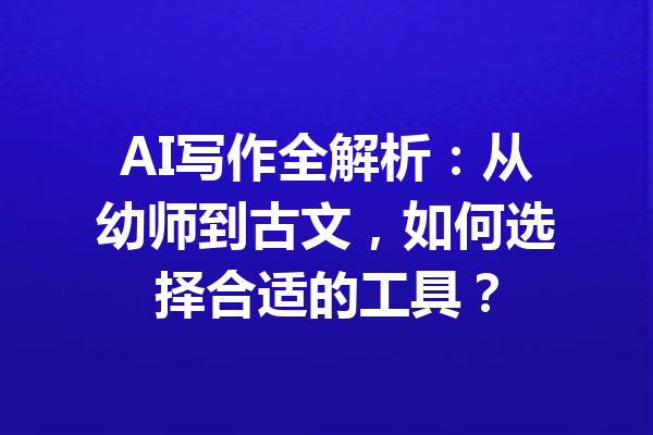AI写作全解析:从幼师到古文,如何选择合适的工具?