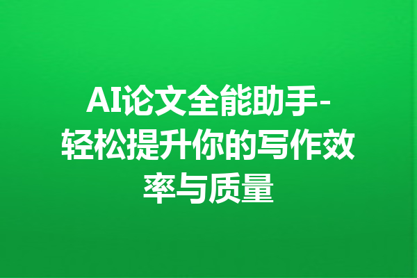 AI论文全能助手-轻松提升你的写作效率与质量