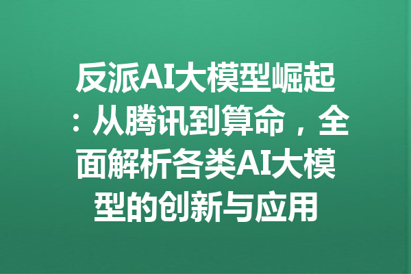 反派AI大模型崛起:从腾讯到算命,全面解析各类AI大模型的创新与应用