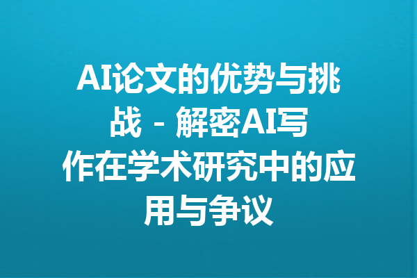 AI论文的优势与挑战 - 解密AI写作在学术研究中的应用与争议
