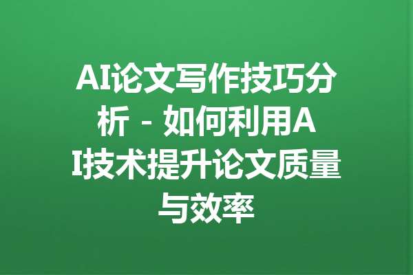 AI论文写作技巧分析 - 如何利用AI技术提升论文质量与效率