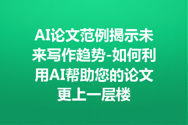 AI论文范例揭示未来写作趋势-如何利用AI帮助您的论文更上一层楼