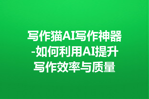 写作猫AI写作神器-如何利用AI提升写作效率与质量